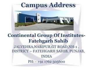 Campus Address
Continental Group Of Institutes-
Fatehgarh Sahib
JALVEHRA,NABIPUR,GT ROAD,NH-1 ,
DISTRICT – FATEHGARH SAHIB, PUNJAB,
INDIA
PH: - +91 1762 505600
 