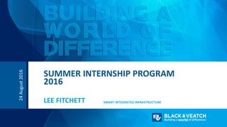 24August2016
SUMMER INTERNSHIP PROGRAM
2016
LEE FITCHETT SMART INTEGRATED INFRASTRUCTURE
 