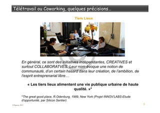 5
Tiers Lieux
En général, ce sont des initiatives indépendantes, CREATIVES et
surtout COLLABORATVES. Leur nom évoque une notion de
communauté, d’un certain hasard dans leur création, de l’ambition, de
l’esprit entreprenarial libre…
« Les tiers lieux alimentent une vie publique urbaine de haute
qualité. »*
*The great good place, R.Odenburg, 1989, New York (Projet INNOV’LABS-Etude
d’opportunité, par Silicon Sentier)
Tiers-lieu, « coffice », Stockholm
S.Popova, 2012
 