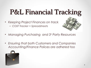 P&L Financial TrackingP&L Financial Tracking
• Keeping Project Finances on track
– COST Tracker + Spreadsheets
• Managing Purchasing and 3rd
Party Resources
• Ensuring that both Customers and Companies
Accounting/Finance Polices are adhered too
 