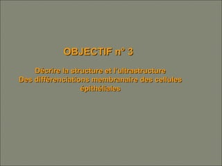 OBJECTIF n° 3OBJECTIF n° 3
Décrire la structure et l’ultrastructureDécrire la structure et l’ultrastructure
Des différenciations membranaire des cellulesDes différenciations membranaire des cellules
épithélialesépithéliales
 