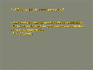 1- diffusion simple : transport passif1- diffusion simple : transport passif
- Obéit uniquement au gradient de concentration- Obéit uniquement au gradient de concentration
- Se fait dans le sens du gradient de concentration- Se fait dans le sens du gradient de concentration
- Pas de transporteurs- Pas de transporteurs
- Pas d’énergie- Pas d’énergie
 