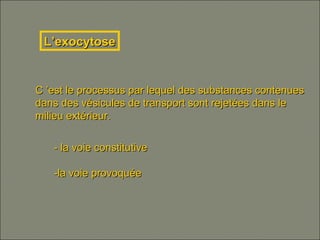 L’exocytoseL’exocytose
C ’est le processus par lequel des substances contenuesC ’est le processus par lequel des substances contenues
dans des vésicules de transport sont rejetées dans le dans des vésicules de transport sont rejetées dans le 
milieu extérieur.milieu extérieur.
- la voie constitutive- la voie constitutive
-la voie provoquée-la voie provoquée
 