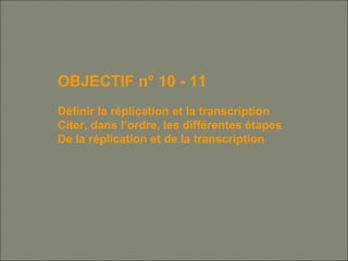 OBJECTIF n° 10 - 11
Définir la réplication et la transcription
Citer, dans l’ordre, les différentes étapes
De la réplication et de la transcription
 