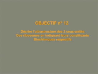 OBJECTIF n° 12
Décrire l’ultrastructure des 2 sous-unités
Des ribosomes en indiquant leurs constituants
Biochimiques respectifs
 