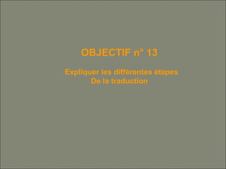 OBJECTIF n° 13
Expliquer les différentes étapes
De la traduction
 