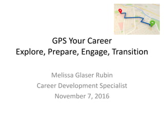 GPS Your Career
Explore, Prepare, Engage, Transition
Melissa Glaser Rubin
Career Development Specialist
November 7, 2016
 
