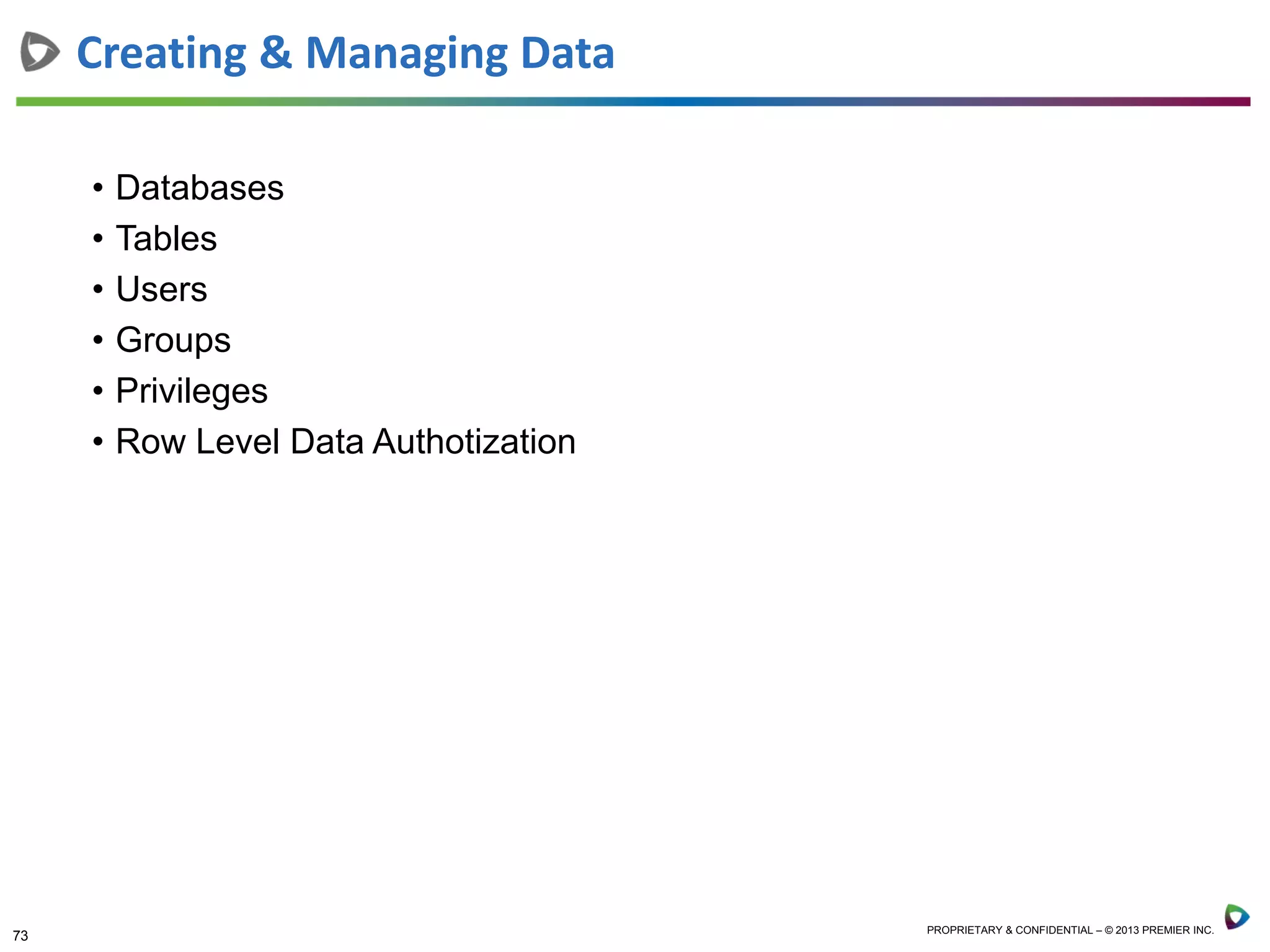 73 PROPRIETARY & CONFIDENTIAL – © 2013 PREMIER INC.
• Databases
• Tables
• Users
• Groups
• Privileges
• Row Level Data Authotization
Creating & Managing Data
 