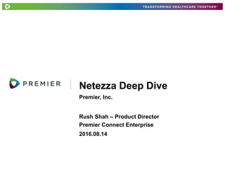 Premier, Inc.
Netezza Deep Dive
Rush Shah – Product Director
Premier Connect Enterprise
2016.08.14
 