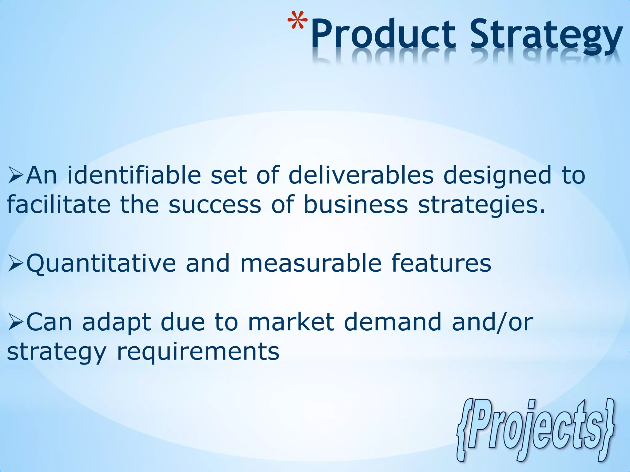 An identifiable set of deliverables designed to
facilitate the success of business strategies.
Quantitative and measurable features
Can adapt due to market demand and/or
strategy requirements
*Product Strategy
 