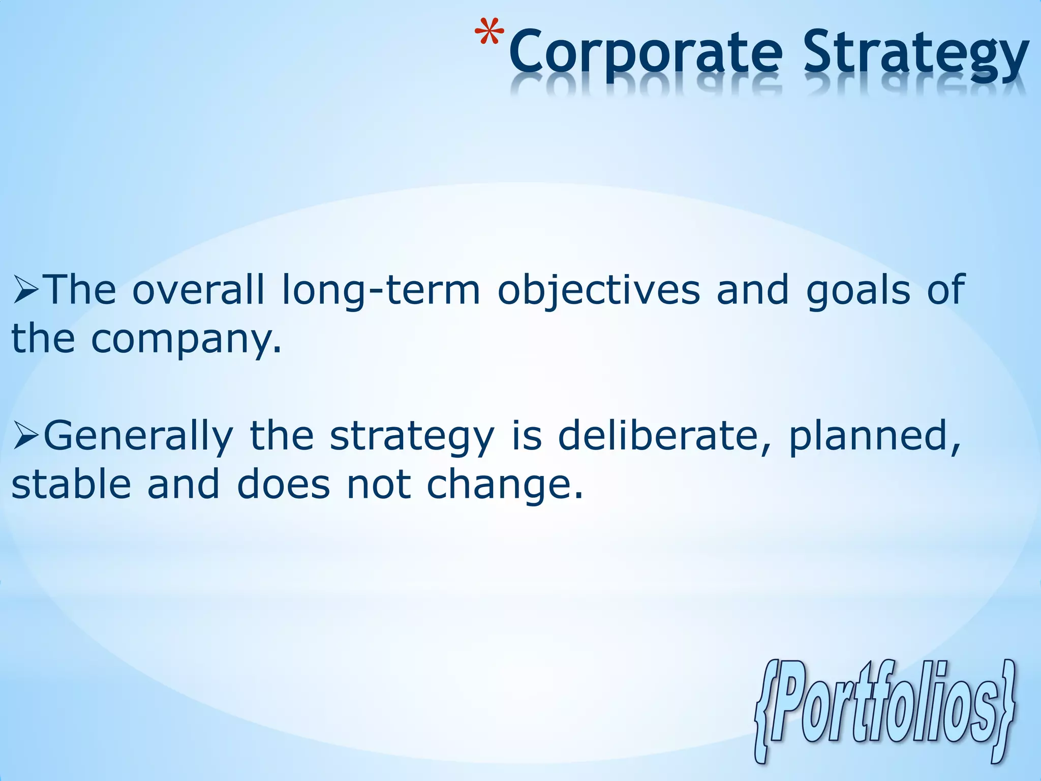 The overall long-term objectives and goals of
the company.
Generally the strategy is deliberate, planned,
stable and does not change.
*Corporate Strategy
 