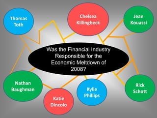 Jean
Kouassi
Rick
Schott
Thomas
Toth
Katie
Dincolo
Kylie
Phillips
Nathan
Baughman
Was the Financial Industry
Responsible for the
Economic Meltdown of
2008?
Chelsea
Killingbeck
 
