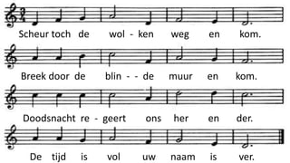 Scheur toch de wol - ken weg en kom.
Breek door de blin - - de muur en kom.
Doodsnacht re - geert ons her en der.
De tijd is vol uw naam is ver.
 