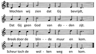Mochten wij zien dat Gij bevrijdt,
Dat Gij geen God van do - - den zijt.
Breek door de blin - - de muur en kom.
Scheur toch de wol - ken weg en kom.
 