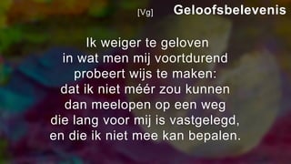 [Vg]
Ik weiger te geloven
in wat men mij voortdurend
probeert wijs te maken:
dat ik niet méér zou kunnen
dan meelopen op een weg
die lang voor mij is vastgelegd,
en die ik niet mee kan bepalen.
Geloofsbelevenis
 