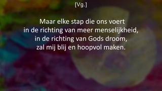 [Vg.]
Maar elke stap die ons voert
in de richting van meer menselijkheid,
in de richting van Gods droom,
zal mij blij en hoopvol maken.
 