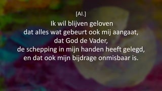 [Al.]
Ik wil blijven geloven
dat alles wat gebeurt ook mij aangaat,
dat God de Vader,
de schepping in mijn handen heeft gelegd,
en dat ook mijn bijdrage onmisbaar is.
 