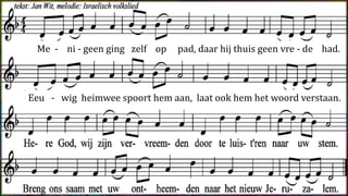 Menigeen ging zelf op pad
daar hij thuis geen vrede had.
Eeuwig heimwee spoort hem aan,
laat ook hem het woord verstaan.
Refrein:
Here God, wij zijn vervreemden,
door te luisteren naar uw stem.
Breng ons saam met uw ontheem-den
naar het nieuw Jeruzalem.
Me - ni - geen ging zelf op pad, daar hij thuis geen vre - de had.
Eeu - wig heimwee spoort hem aan, laat ook hem het woord verstaan.
 