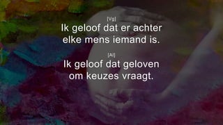 [Vg]
Ik geloof dat er achter
elke mens iemand is.
[Al]
Ik geloof dat geloven
om keuzes vraagt.
 