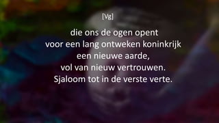 [Vg]
die ons de ogen opent
voor een lang ontweken koninkrijk
een nieuwe aarde,
vol van nieuw vertrouwen.
Sjaloom tot in de verste verte.
 