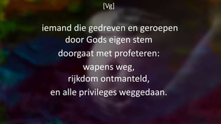 [Vg]
iemand die gedreven en geroepen
door Gods eigen stem
doorgaat met profeteren:
wapens weg,
rijkdom ontmanteld,
en alle privileges weggedaan.
 