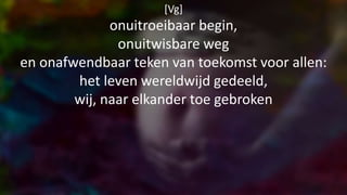 [Vg]
onuitroeibaar begin,
onuitwisbare weg
en onafwendbaar teken van toekomst voor allen:
het leven wereldwijd gedeeld,
wij, naar elkander toe gebroken
 