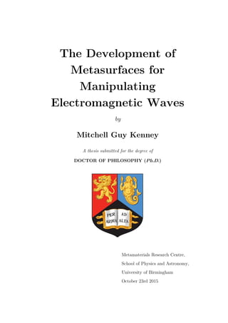 The Development of
Metasurfaces for
Manipulating
Electromagnetic Waves
by
Mitchell Guy Kenney
A thesis submitted for the degree of
DOCTOR OF PHILOSOPHY (Ph.D.)
Metamaterials Research Centre,
School of Physics and Astronomy,
University of Birmingham
October 23rd 2015
 