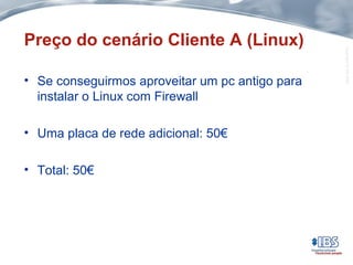 Copyright©IBS2004
Preço do cenário Cliente A (Linux)
• Se conseguirmos aproveitar um pc antigo para
instalar o Linux com Firewall
• Uma placa de rede adicional: 50€
• Total: 50€
 