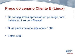 Copyright©IBS2004
Preço do cenário Cliente B (Linux)
• Se conseguirmos aproveitar um pc antigo para
instalar o Linux com Firewall
• Duas placas de rede adicionais: 100€
• Total: 100€
 