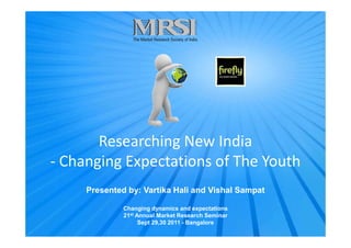 Researching New India
- Changing Expectations of The Youth
Presented by: Vartika Hali and Vishal Sampat
Changing dynamics and expectations
21st Annual Market Research Seminar
Sept 29,30 2011 - Bangalore
 