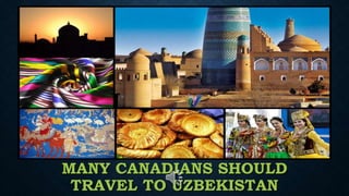 MANY CANADIANS SHOULD
TRAVEL TO UZBEKISTAN
 