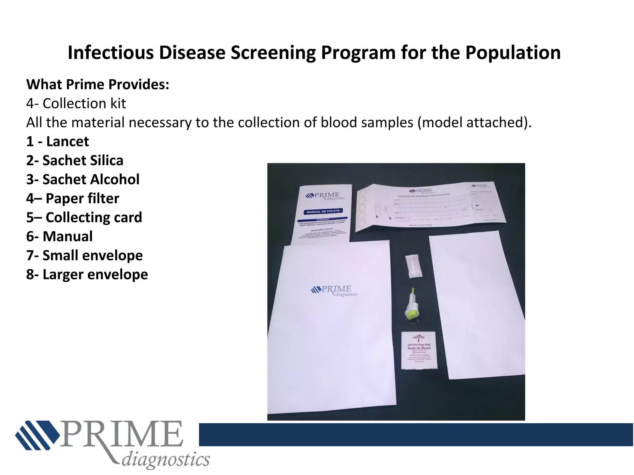 Infectious Disease Screening Program for the Population
What Prime Provides:
4- Collection kit
All the material necessary to the collection of blood samples (model attached).
1 - Lancet
2- Sachet Silica
3- Sachet Alcohol
4– Paper filter
5– Collecting card
6- Manual
7- Small envelope
8- Larger envelope
 