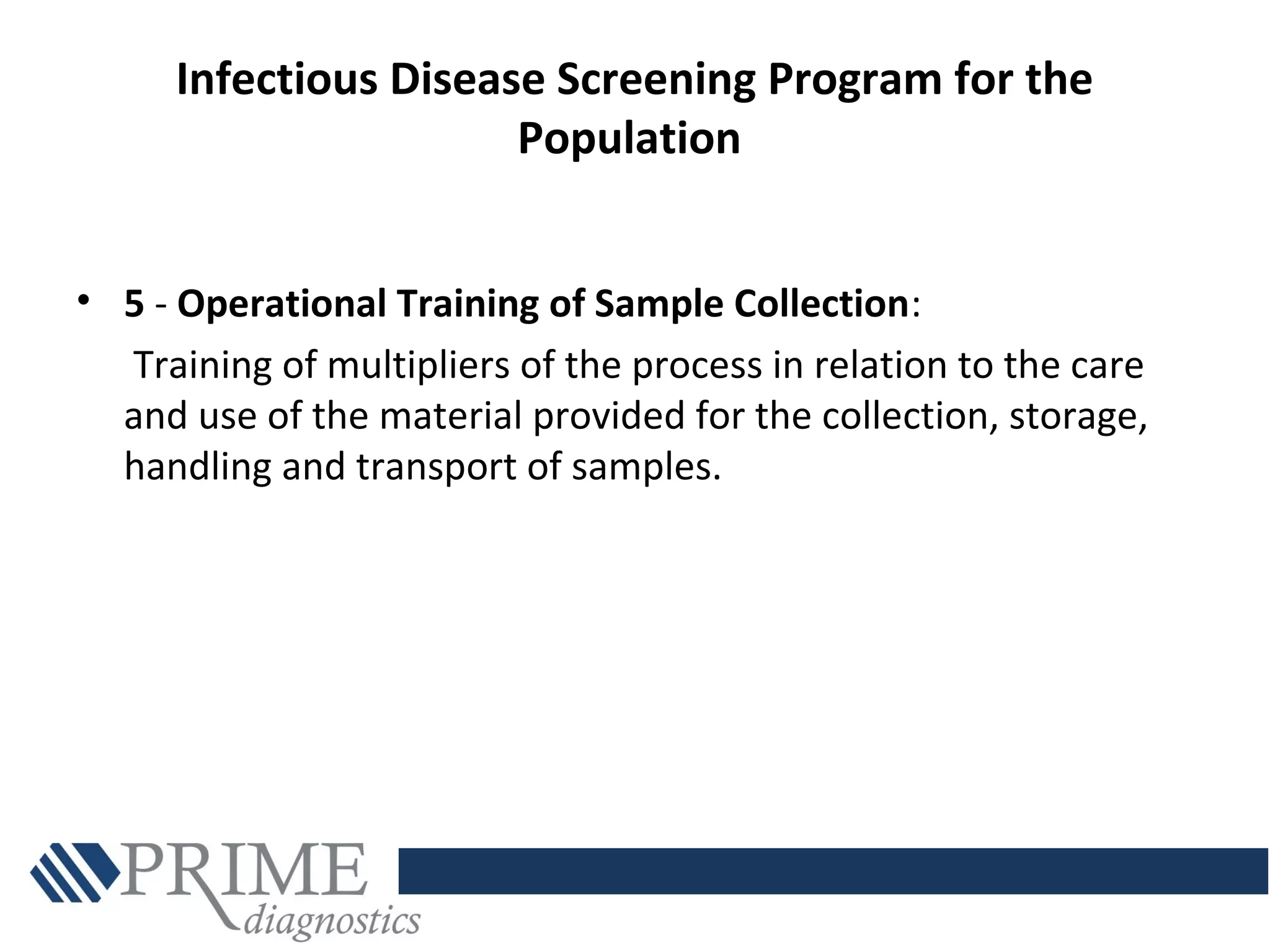 Infectious Disease Screening Program for the
Population
• 5 - Operational Training of Sample Collection:
Training of multipliers of the process in relation to the care
and use of the material provided for the collection, storage,
handling and transport of samples.
 