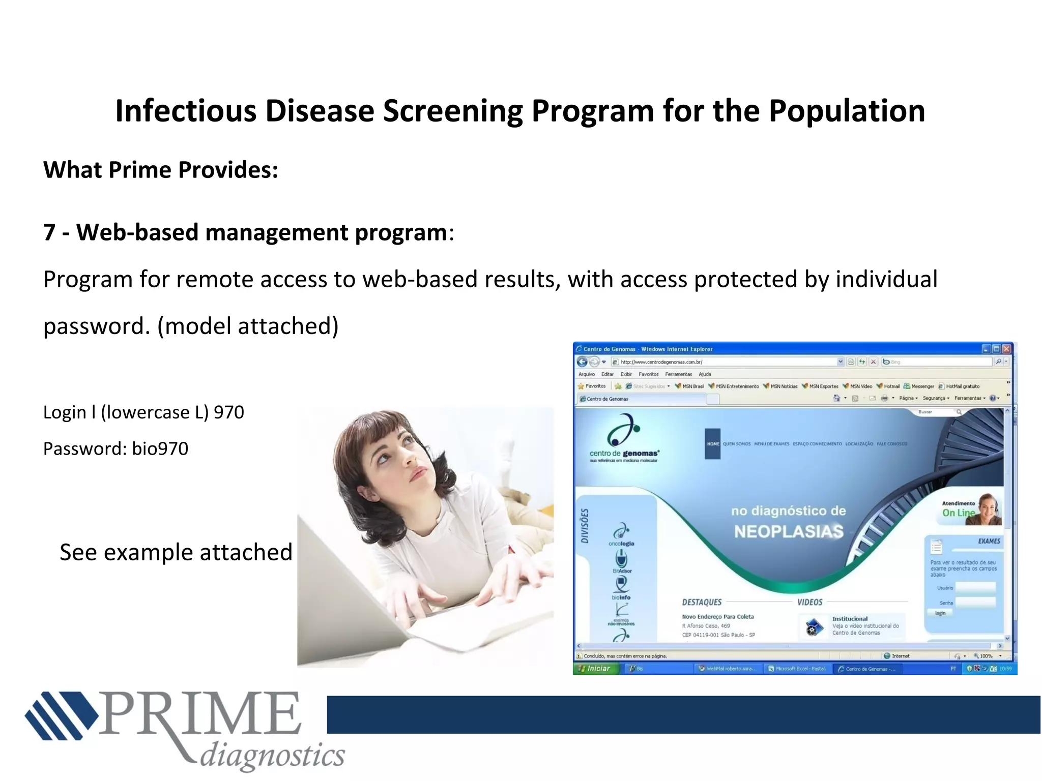 What Prime Provides:
7 - Web-based management program:
Program for remote access to web-based results, with access protected by individual
password. (model attached)
Login l (lowercase L) 970
Password: bio970
Infectious Disease Screening Program for the Population
See example attached
 