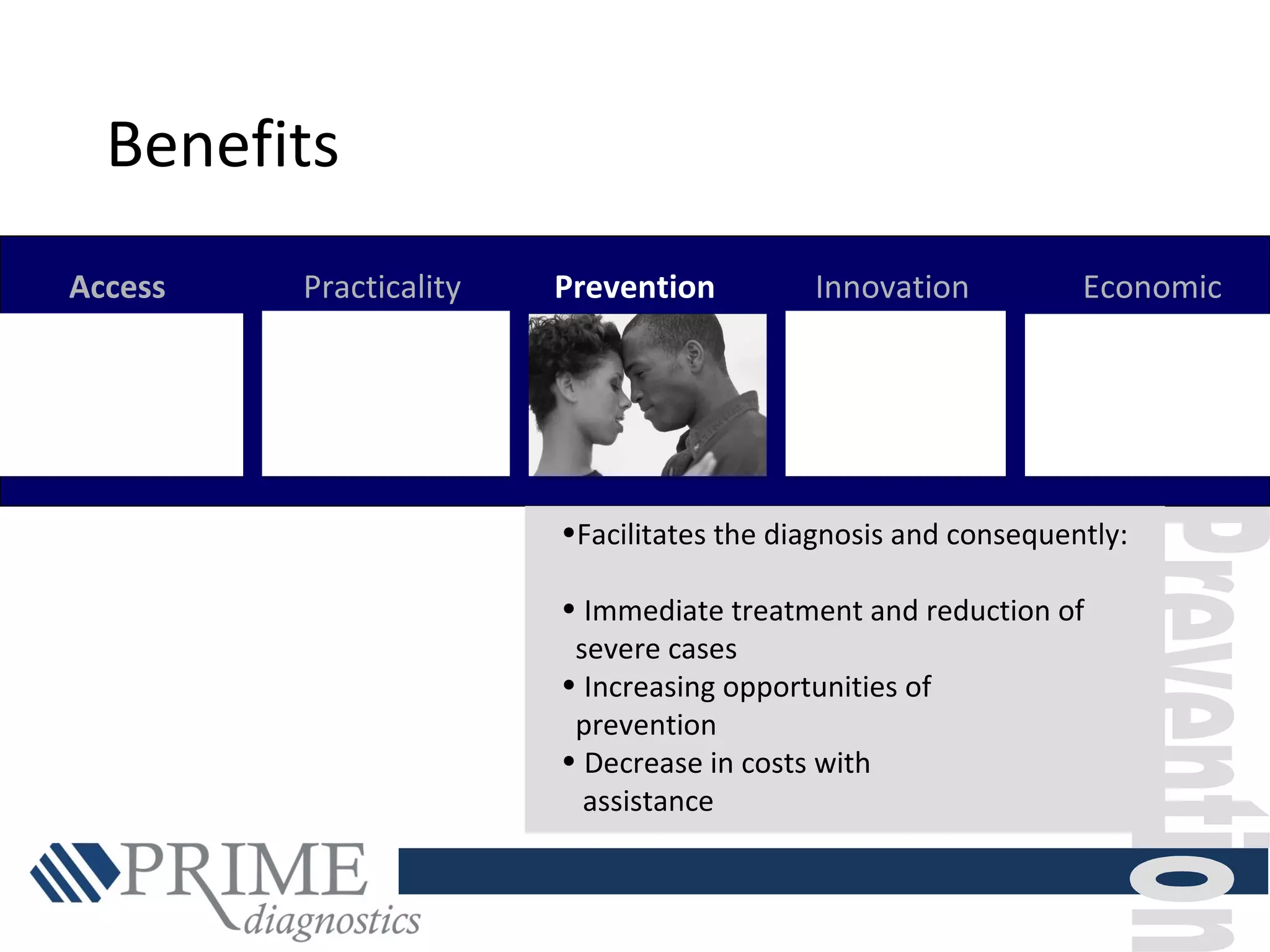 Access Practicality Prevention Innovation Economic
•Facilitates the diagnosis and consequently:
• Immediate treatment and reduction of
severe cases
• Increasing opportunities of
prevention
• Decrease in costs with
assistance
Benefits
 