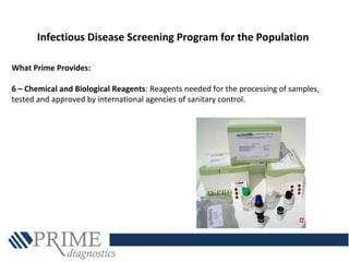 Infectious Disease Screening Program for the Population
What Prime Provides:
6 – Chemical and Biological Reagents: Reagents needed for the processing of samples,
tested and approved by international agencies of sanitary control.
 