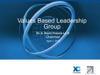 Values Based Leadership
Group
Dr. A. Kevin Francis LL.D
Chairman
April 1, 2015
 