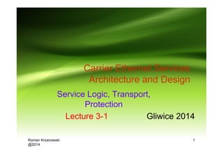 Roman Krzanowski
@2014
1
Carrier Ethernet Services
Architecture and Design
Gliwice 2014Lecture 3-1
Service Logic, Transport,
Protection
 
