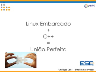 Fundação CERTI - Direitos Reservados
Linux Embarcado
+
C++
=
União Perfeita
 