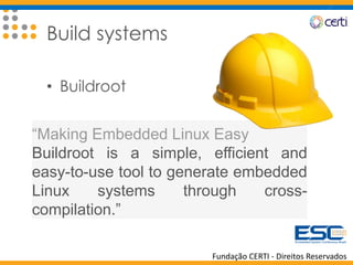 Fundação CERTI - Direitos Reservados
Build systems
• Buildroot
“Making Embedded Linux Easy
Buildroot is a simple, efficient and
easy-to-use tool to generate embedded
Linux systems through cross-
compilation.”
 