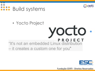 Fundação CERTI - Direitos Reservados
Build systems
• Yocto Project
“It's not an embedded Linux distribution
– it creates a custom one for you”
 