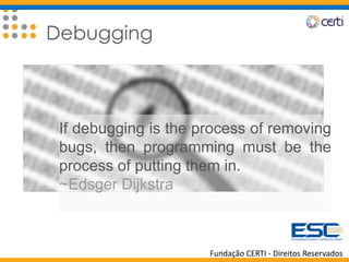 Fundação CERTI - Direitos Reservados
Debugging
If debugging is the process of removing
bugs, then programming must be the
process of putting them in.
~Edsger Dijkstra
 