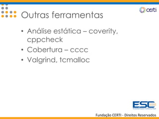 Fundação CERTI - Direitos Reservados
Outras ferramentas
• Análise estática – coverity,
cppcheck
• Cobertura – cccc
• Valgrind, tcmalloc
 