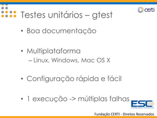 Fundação CERTI - Direitos Reservados
Testes unitários – gtest
• Boa documentação
• Multiplataforma
– Linux, Windows, Mac OS X
• Configuração rápida e fácil
• 1 execução -> múltiplas falhas
 