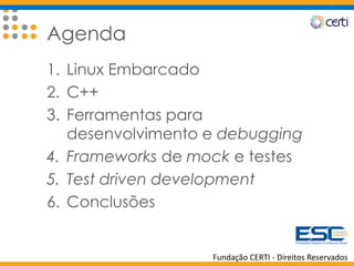 Fundação CERTI - Direitos Reservados
Agenda
1. Linux Embarcado
2. C++
3. Ferramentas para
desenvolvimento e debugging
4. Frameworks de mock e testes
5. Test driven development
6. Conclusões
 