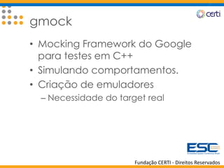 Fundação CERTI - Direitos Reservados
gmock
• Mocking Framework do Google
para testes em C++
• Simulando comportamentos.
• Criação de emuladores
– Necessidade do target real
 