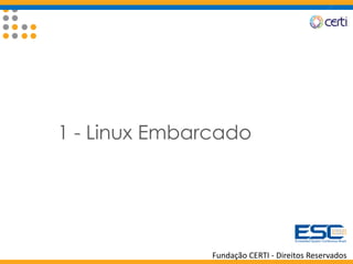 Fundação CERTI - Direitos Reservados
1 - Linux Embarcado
 