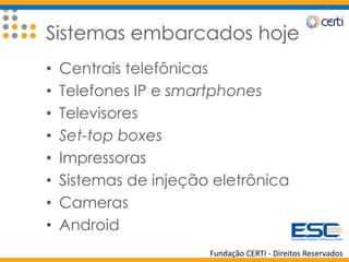 Fundação CERTI - Direitos Reservados
Sistemas embarcados hoje
• Centrais telefônicas
• Telefones IP e smartphones
• Televisores
• Set-top boxes
• Impressoras
• Sistemas de injeção eletrônica
• Cameras
• Android
 
