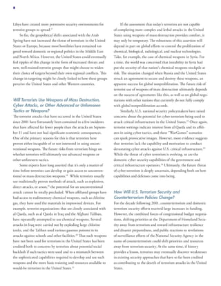 Libya have created more permissive security environments for
terrorist groups to spread.17
So far, the geopolitical shifts associated with the Arab
Spring have not increased the threat of terrorism in the United
States or Europe, because most hostilities have remained tar-
geted toward domestic or regional politics in the Middle East
and North Africa. However, the United States could eventually
feel ripples of this change in the form of increased threats and
new, well-trained terrorist groups that might choose to widen
their choice of targets beyond their own regional conflicts. This
change in targeting might be closely linked to how these groups
perceive the United States and other Western countries.
Will Terrorists Use Weapons of Mass Destruction,
Cyber Attacks, or Other Advanced or Unforeseen
Tactics or Weapons?
The terrorist attacks that have occurred in the United States
since 2001 have fortunately been contained to a few incidents
that have affected far fewer people than the attacks on Septem-
ber 11 and have not had significant economic consequences.
One of the primary reasons for this is that terrorists have
proven either incapable of or not interested in using uncon-
ventional weapons. The future risks from terrorism hinge on
whether terrorists will ultimately use advanced weapons or
other unforeseen tactics.
Some experts have long asserted that it’s only a matter of
time before terrorists can develop or gain access to unconven-
tional or mass destruction weapons.18
While terrorists usually
use traditionally proven methods of attack, such as explosives,
direct attacks, or arson,19
the potential for an unconventional
attack cannot be totally precluded. When affiliated groups have
had access to rudimentary chemical weapons, such as chlorine
gas, they have used the materials in improvised devices. For
example, terrorist organizations that are closely associated with
al Qaeda, such as al Qaeda in Iraq and the Afghani Taliban,
have repeatedly attempted to use chemical weapons. Several
attacks in Iraq were carried out by exploding large chlorine
tanks, and the Taliban used various gaseous poisons in its
attacks against schools and other facilities.20
That such weapons
have not been used for terrorism in the United States has been
credited both to concerns by terrorists about potential social
backlash if such tactics were used and to a mismatch between
the sophisticated capabilities required to develop and use such
weapons and the more basic training and resources available to
would-be terrorists in the United States.21
If the assessment that today’s terrorists are not capable
of completing more complex and lethal attacks in the United
States using weapons of mass destruction provides comfort, it
may only be temporary. The robustness of this assertion will
depend in part on global efforts to control the proliferation of
chemical, biological, radiological, and nuclear technologies.
Take, for example, the case of chemical weapons in Syria. For
a time, the world was concerned that instability in Syria had
put the security of that nation’s chemical weapons stockpile at
risk. The situation changed when Russia and the United States
struck an agreement to secure and destroy these weapons, an
apparent success for global nonproliferation. The future risk of
terrorist use of weapons of mass destruction ultimately depends
on the success of agreements like this, as well as on global nego-
tiations with other nations that currently do not fully comply
with global nonproliferation accords.
Similarly, U.S. national security policymakers have raised
concerns about the potential for cyber terrorism being used to
attack critical infrastructure in the United States.22
Once again,
terrorist writings indicate interest from al Qaeda and its affili-
ates in using cyber tactics, and these “WarGames” scenarios
can spark provocative images. However, most evidence suggests
that terrorists lack the capability and motivation to conduct
devastating cyber attacks against U.S. critical infrastructure.23
While the threat of cyber terrorism is evolving, so are the
domestic cyber security capabilities of the government and
critical infrastructure operators.24
Ultimately, the future threat
of cyber terrorism is deeply uncertain, depending both on how
capabilities and defenses come into being.
How Will U.S. Terrorism Security and
Counterterrorism Policies Change?
For the decade following 2001, counterterrorism and domestic
terrorism security efforts received large increases in funding.
However, the combined forces of congressional budget negotia-
tions, shifting priorities at the Department of Homeland Secu-
rity away from terrorism and toward infrastructure resilience
and disaster preparedness, and public reactions to revelations
of surveillance efforts of the National Security Agency in the
name of counterterrorism could shift priorities and resources
away from terrorism security. At the same time, if history
provides a lesson, terrorists may eventually discover weaknesses
in existing security approaches that have so far been credited
as contributing to the dearth of terrorism attacks in the United
States.
8
 