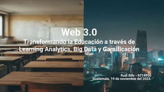 Web 3.0
Transformando la Educación a través de
Learning Analytics, Big Data y Gamificación
Rudi Bihr - 9714950
Guatemala, 19 de noviembre del 2023.
1
 